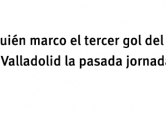 ¿Quién marco el tercer gol del Real Valladolid la pasada jornada?